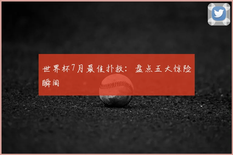 世界杯7月最佳扑救：盘点五大惊险瞬间