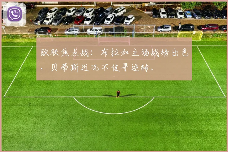 欧联焦点战:布拉加主场战绩出色,贝蒂斯近况不佳寻逆转。