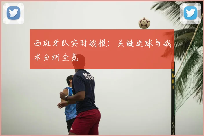 西班牙队实时战报：关键进球与战术分析全览