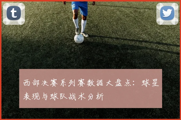西部决赛系列赛数据大盘点：球星表现与球队战术分析