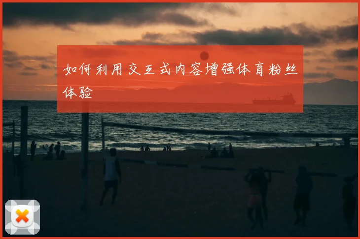 如何利用交互式内容增强体育粉丝体验