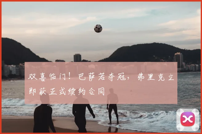 双喜临门!巴萨若夺冠,弗里克立即获正式续约合同