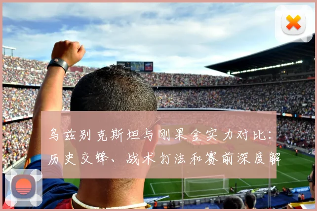 乌兹别克斯坦与刚果金实力对比：历史交锋、战术打法和赛前深度解析