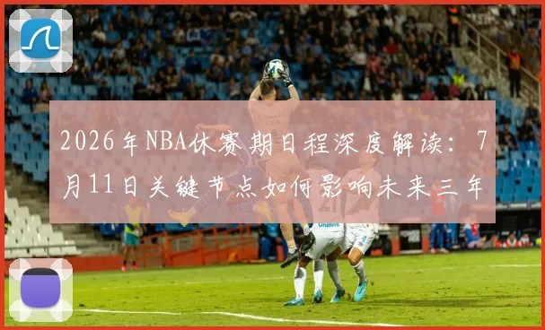 2026年NBA休赛期日程深度解读：7月11日关键节点如何影响未来三年球队规划