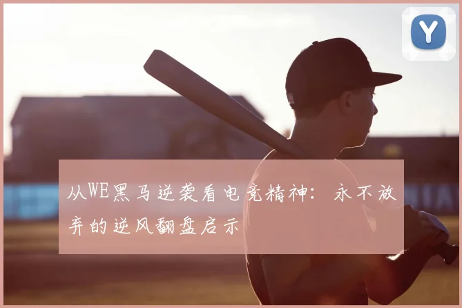 从WE黑马逆袭看电竞精神：永不放弃的逆风翻盘启示