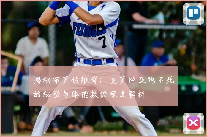 揭秘布罗佐维奇:克罗地亚跑不死的秘密与体能数据深度解析