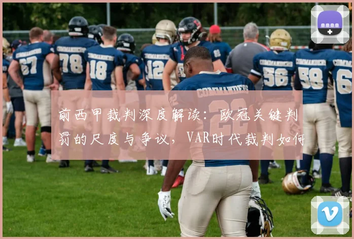 前西甲裁判深度解读:欧冠关键判罚的尺度与争议,VAR时代裁判如何把握平衡