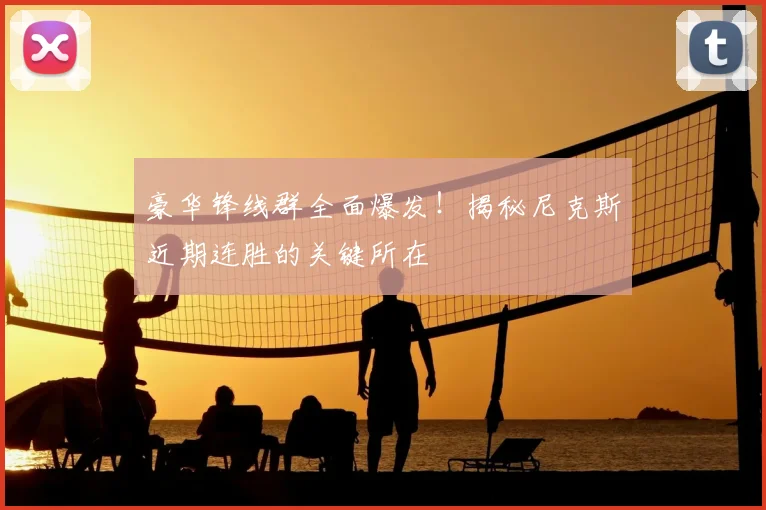 豪华锋线群全面爆发!揭秘尼克斯近期连胜的关键所在