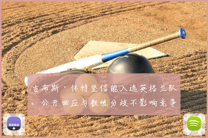 吉布斯·怀特坚信能入选英格兰队,公开回应与教练分歧不影响竞争
