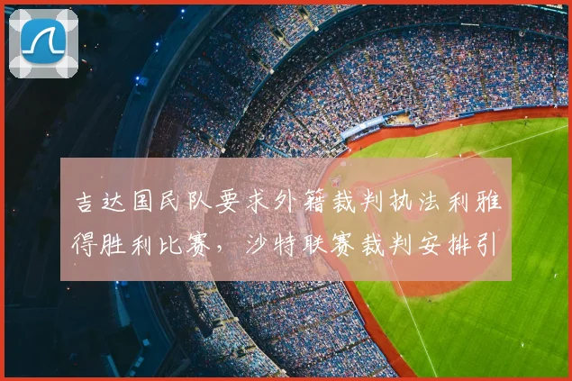 吉达国民队要求外籍裁判执法利雅得胜利比赛,沙特联赛裁判安排引争议
