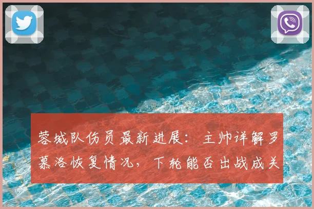 蓉城队伤员最新进展:主帅详解罗慕洛恢复情况,下轮能否出战成关键