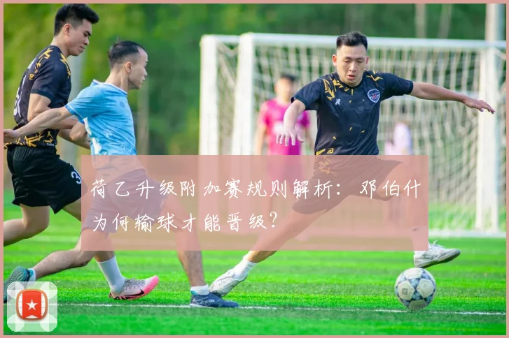 荷乙升级附加赛规则解析：邓伯什为何输球才能晋级？