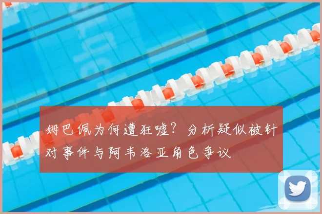 姆巴佩为何遭狂嘘？分析疑似被针对事件与阿韦洛亚角色争议