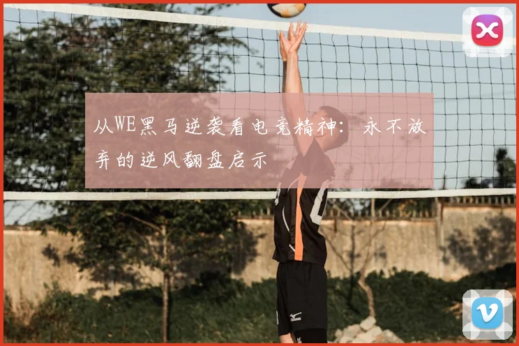 从WE黑马逆袭看电竞精神：永不放弃的逆风翻盘启示