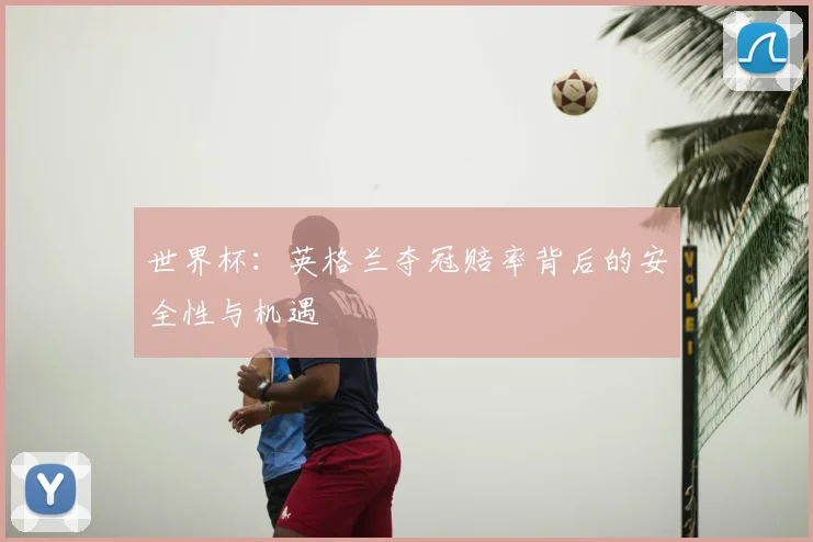 世界杯：英格兰夺冠赔率背后的安全性与机遇