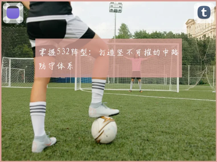 掌握532阵型:打造坚不可摧的中路防守体系