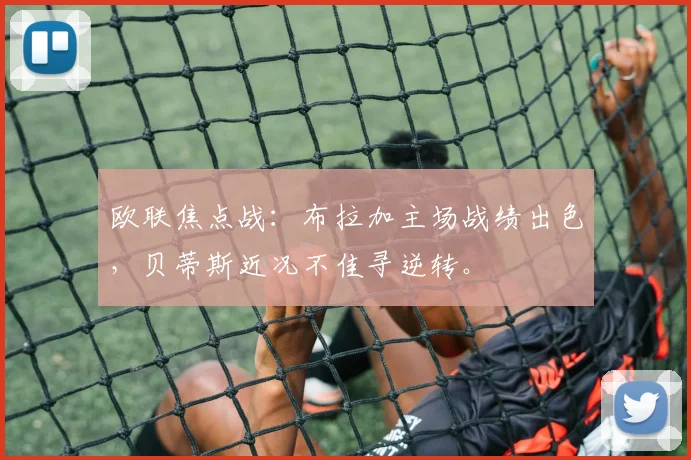 欧联焦点战:布拉加主场战绩出色,贝蒂斯近况不佳寻逆转。