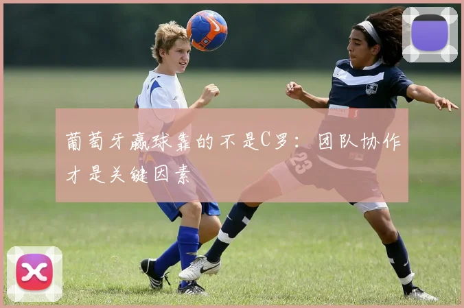 葡萄牙赢球靠的不是C罗:团队协作才是关键因素