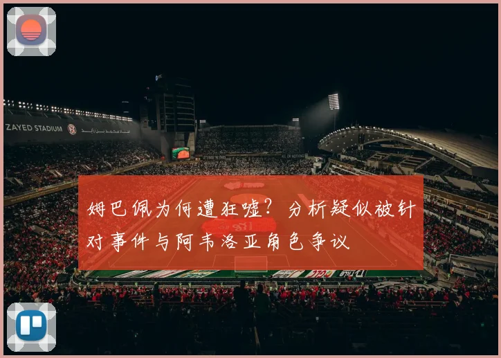 姆巴佩为何遭狂嘘?分析疑似被针对事件与阿韦洛亚角色争议