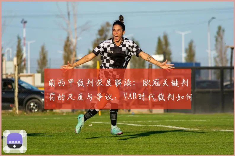 前西甲裁判深度解读:欧冠关键判罚的尺度与争议,VAR时代裁判如何把握平衡