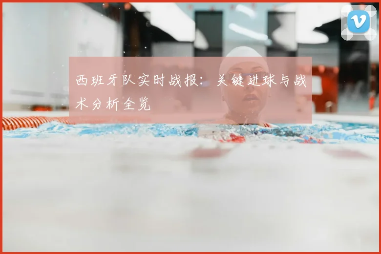 西班牙队实时战报：关键进球与战术分析全览