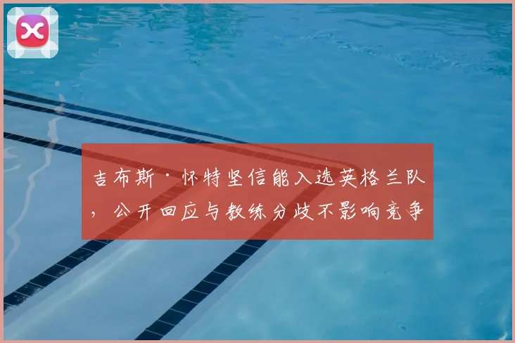 吉布斯·怀特坚信能入选英格兰队,公开回应与教练分歧不影响竞争