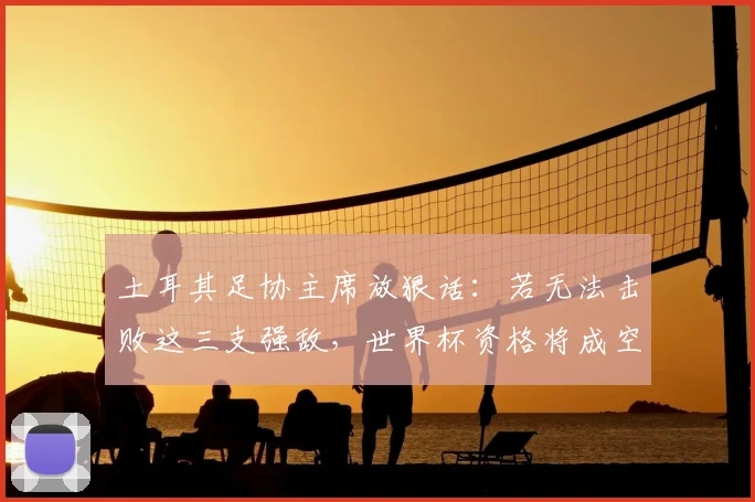 土耳其足协主席放狠话：若无法击败这三支强敌，世界杯资格将成空谈！