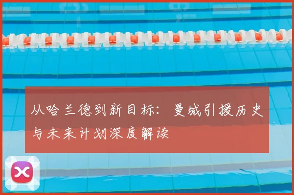 从哈兰德到新目标：曼城引援历史与未来计划深度解读