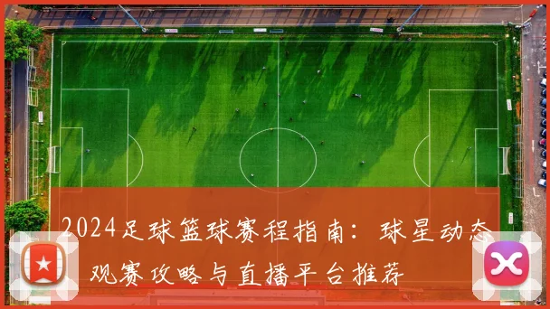 2024足球篮球赛程指南:球星动态、观赛攻略与直播平台推荐